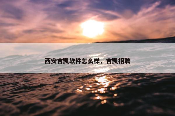 西安吉凯软件怎么样，吉凯招聘