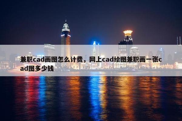 兼职cad画图怎么计费，网上cad绘图兼职画一张cad图多少钱