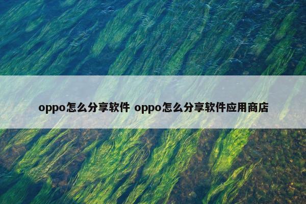 oppo怎么分享软件 oppo怎么分享软件应用商店