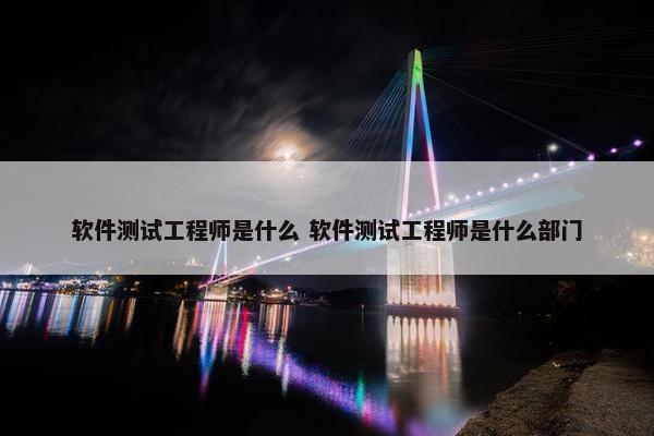 软件测试工程师是什么 软件测试工程师是什么部门