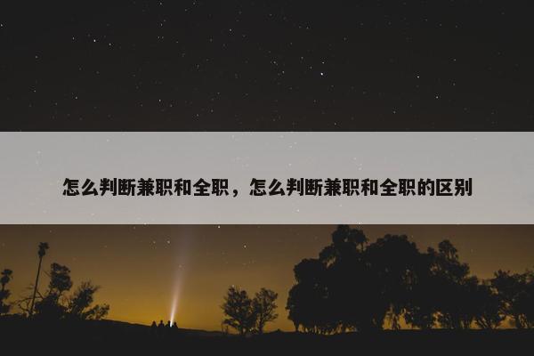 怎么判断兼职和全职，怎么判断兼职和全职的区别