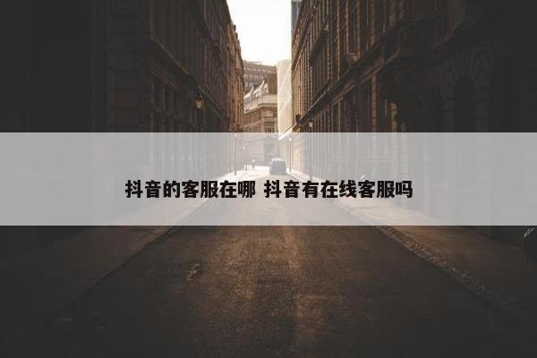 抖音的客服在哪 抖音有在线客服吗