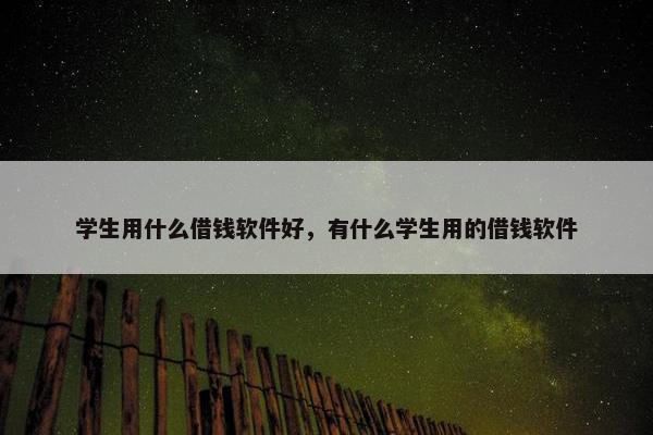 学生用什么借钱软件好，有什么学生用的借钱软件