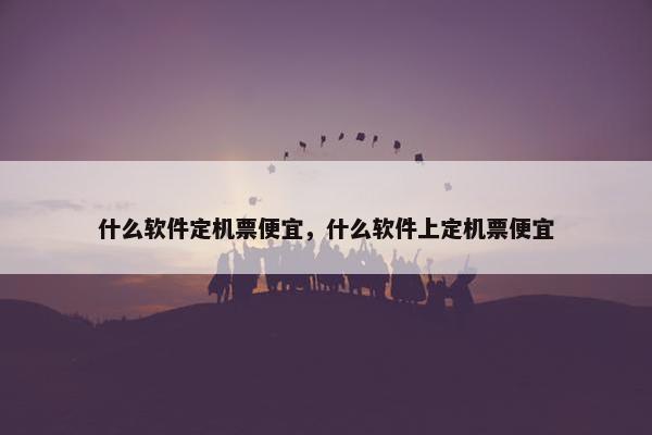 什么软件定机票便宜，什么软件上定机票便宜