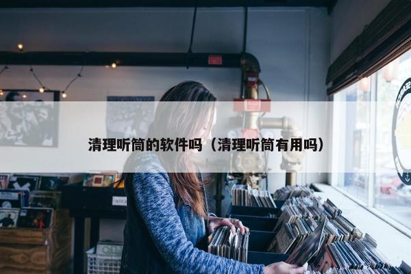 清理听筒的软件吗（清理听筒有用吗）