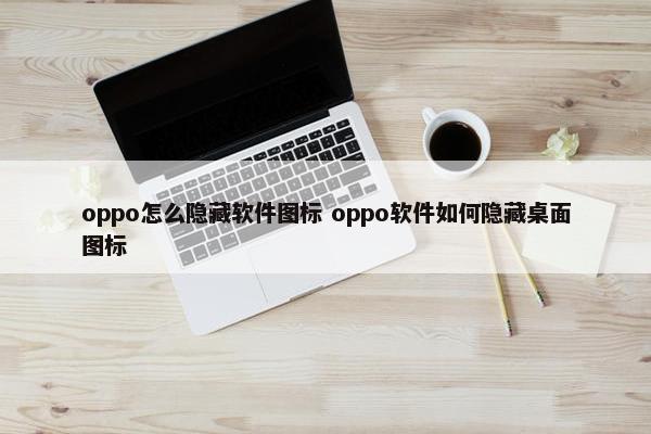 oppo怎么隐藏软件图标 oppo软件如何隐藏桌面图标