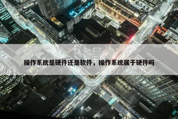 操作系统是硬件还是软件，操作系统属于硬件吗