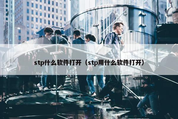 stp什么软件打开（stp用什么软件打开）