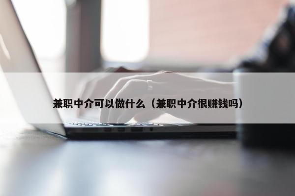 兼职中介可以做什么（兼职中介很赚钱吗）