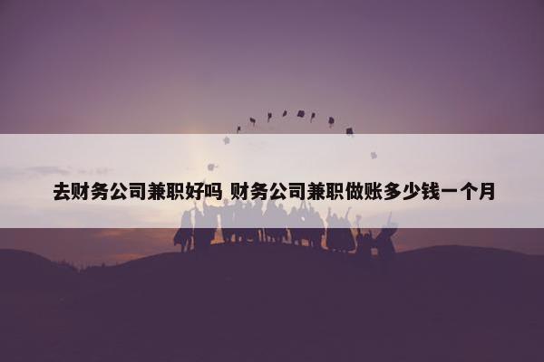 去财务公司兼职好吗 财务公司兼职做账多少钱一个月