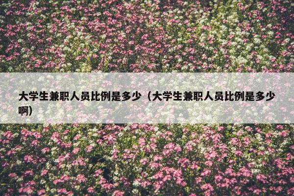 大学生兼职人员比例是多少（大学生兼职人员比例是多少啊）