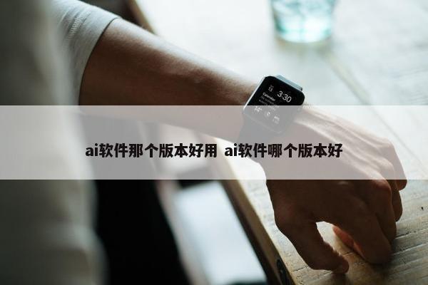 ai软件那个版本好用 ai软件哪个版本好