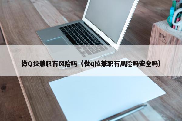 做Q拉兼职有风险吗（做q拉兼职有风险吗安全吗）