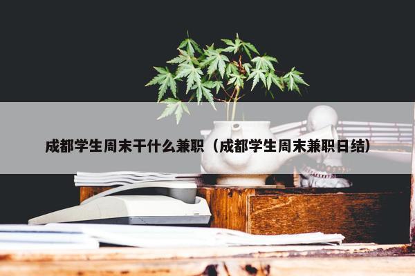 成都学生周末干什么兼职（成都学生周末兼职日结）