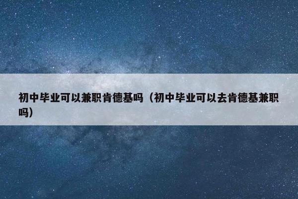 初中毕业可以兼职肯德基吗（初中毕业可以去肯德基兼职吗）