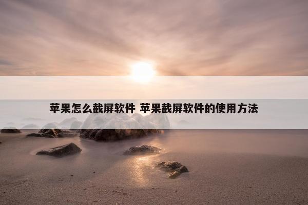 苹果怎么截屏软件 苹果截屏软件的使用方法