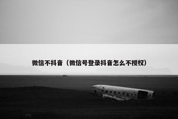 微信不抖音（微信号登录抖音怎么不授权）