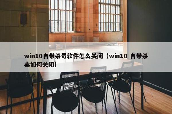 win10自带杀毒软件怎么关闭（win10 自带杀毒如何关闭）