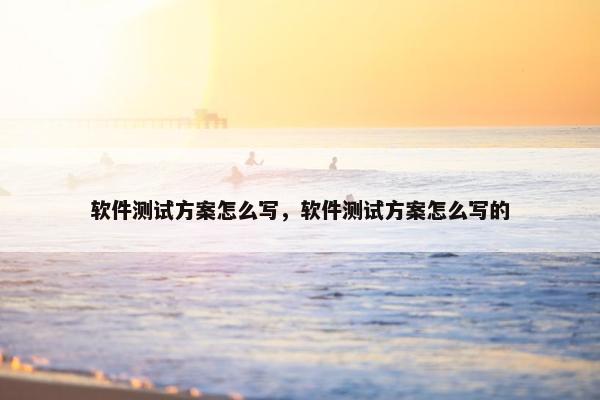 软件测试方案怎么写，软件测试方案怎么写的