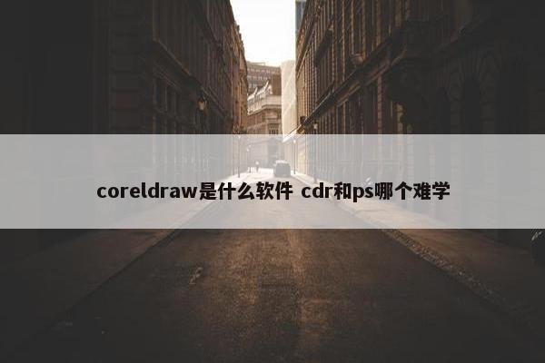 coreldraw是什么软件 cdr和ps哪个难学