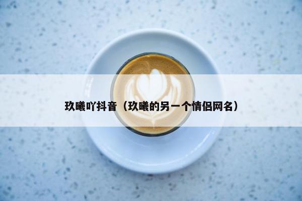 玖曦吖抖音（玖曦的另一个情侣网名）