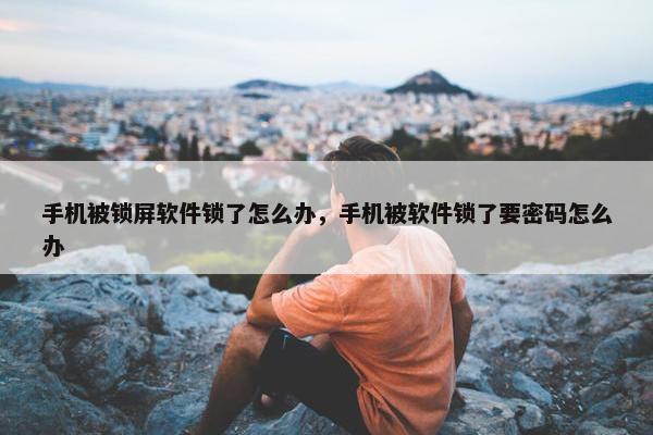 手机被锁屏软件锁了怎么办，手机被软件锁了要密码怎么办