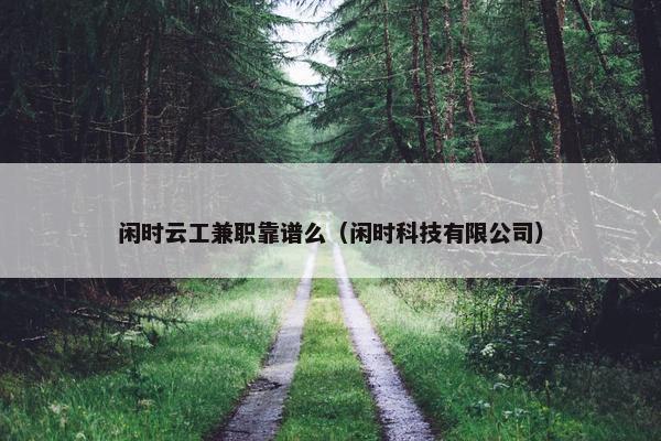 闲时云工兼职靠谱么（闲时科技有限公司）