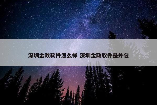 深圳金政软件怎么样 深圳金政软件是外包