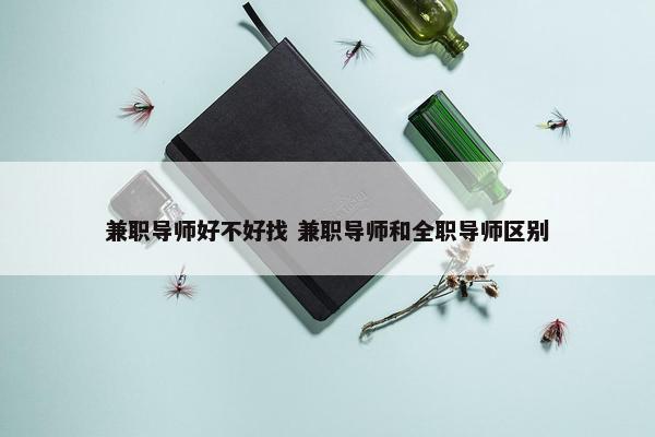 兼职导师好不好找 兼职导师和全职导师区别