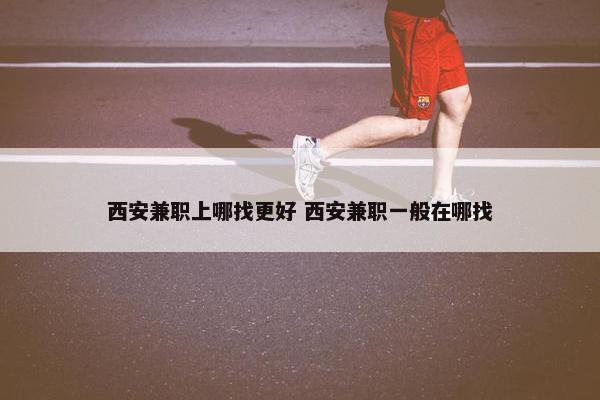 西安兼职上哪找更好 西安兼职一般在哪找