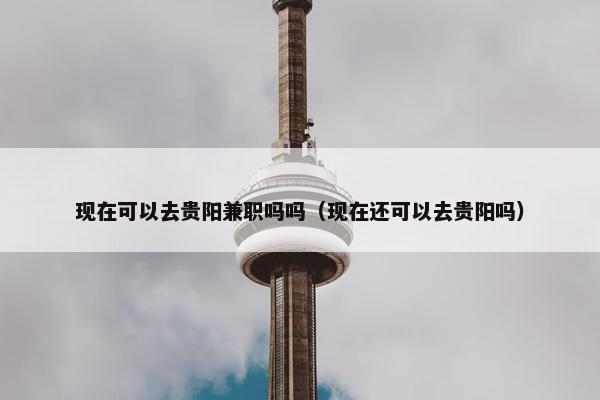 现在可以去贵阳兼职吗吗（现在还可以去贵阳吗）