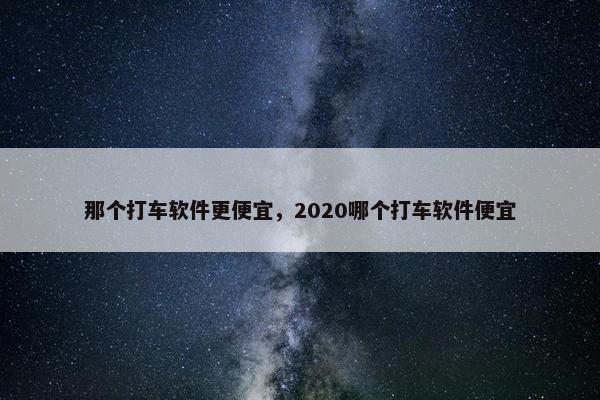 那个打车软件更便宜，2020哪个打车软件便宜