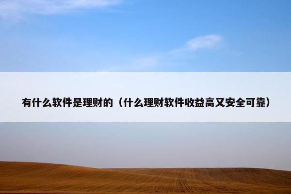 有什么软件是理财的（什么理财软件收益高又安全可靠）