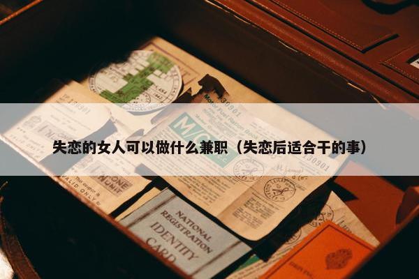 失恋的女人可以做什么兼职（失恋后适合干的事）