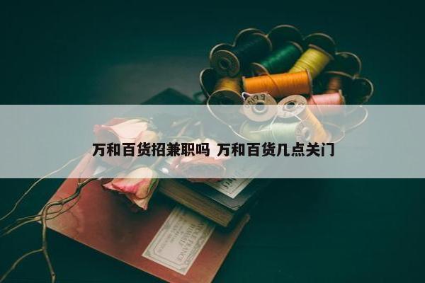 万和百货招兼职吗 万和百货几点关门