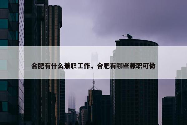 合肥有什么兼职工作，合肥有哪些兼职可做