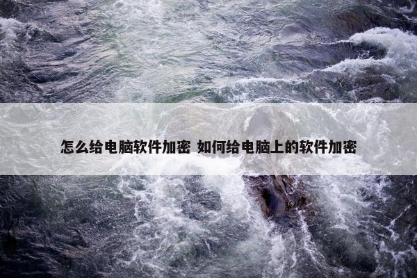 怎么给电脑软件加密 如何给电脑上的软件加密