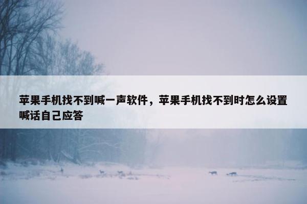 苹果手机找不到喊一声软件，苹果手机找不到时怎么设置喊话自己应答