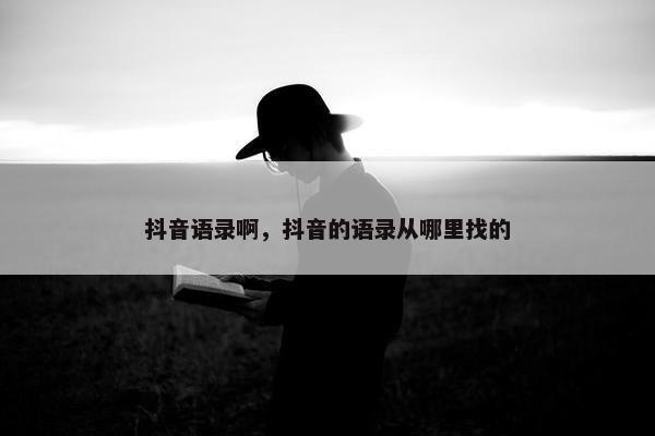 抖音语录啊，抖音的语录从哪里找的