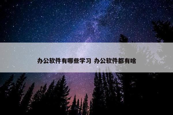 办公软件有哪些学习 办公软件都有啥