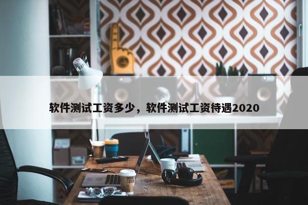 软件测试工资多少，软件测试工资待遇2020