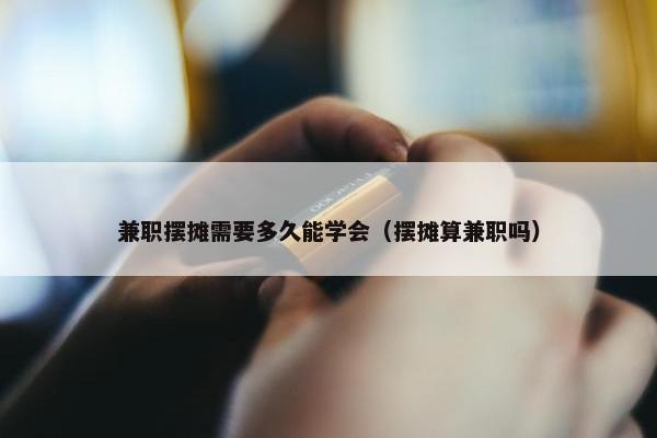 兼职摆摊需要多久能学会（摆摊算兼职吗）