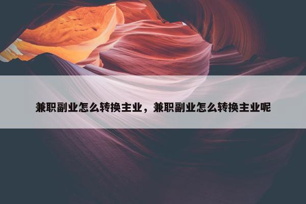 兼职副业怎么转换主业，兼职副业怎么转换主业呢