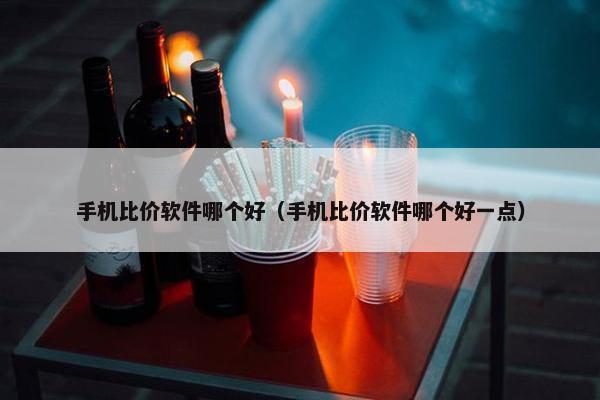 手机比价软件哪个好（手机比价软件哪个好一点）