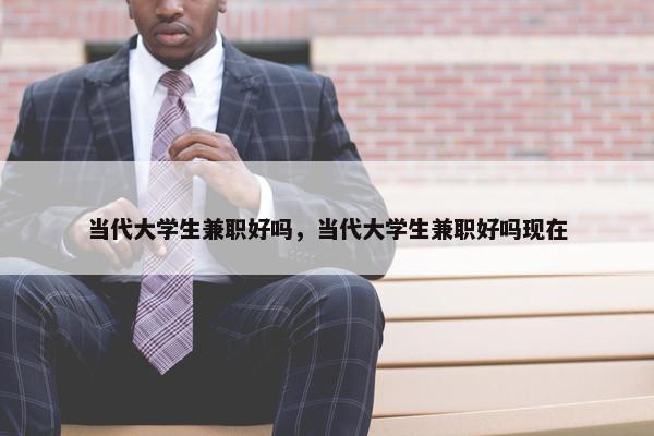 当代大学生兼职好吗，当代大学生兼职好吗现在