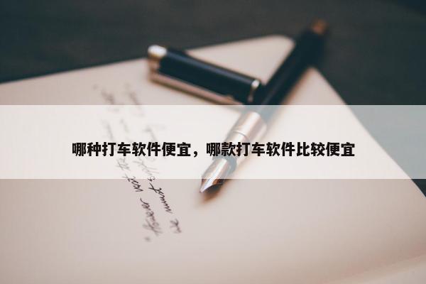 哪种打车软件便宜，哪款打车软件比较便宜