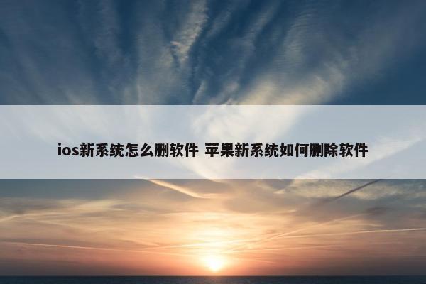 ios新系统怎么删软件 苹果新系统如何删除软件