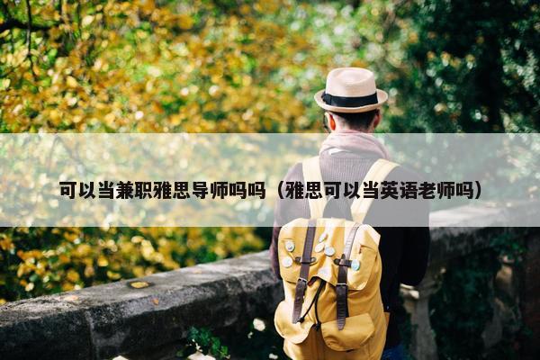 可以当兼职雅思导师吗吗（雅思可以当英语老师吗）