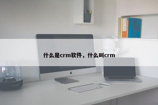 什么是crm软件，什么叫crm