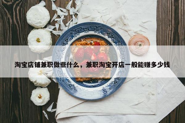 淘宝店铺兼职做些什么，兼职淘宝开店一般能赚多少钱